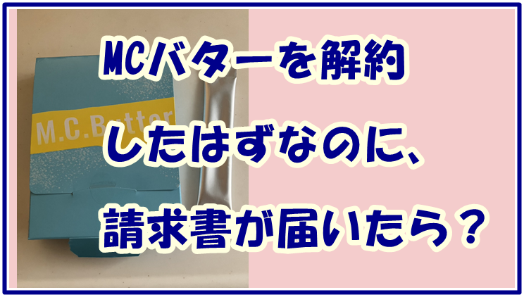 MCバターを解約したはずなのに、請求書が届いたら？